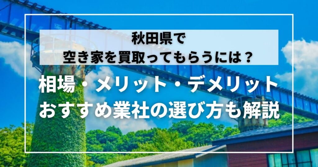 秋田県で空き家を買い取ってもらうには？相場や買取のメリット・デメリット、おすすめ業社の選び方も解説 | 空き家の買取なら空き家パス